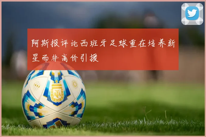 阿斯报评论西班牙足球重在培养新星而非高价引援