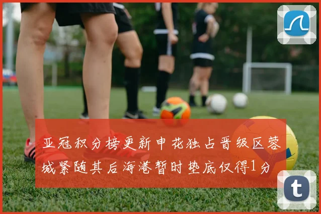 亚冠积分榜更新申花独占晋级区蓉城紧随其后海港暂时垫底仅得1分