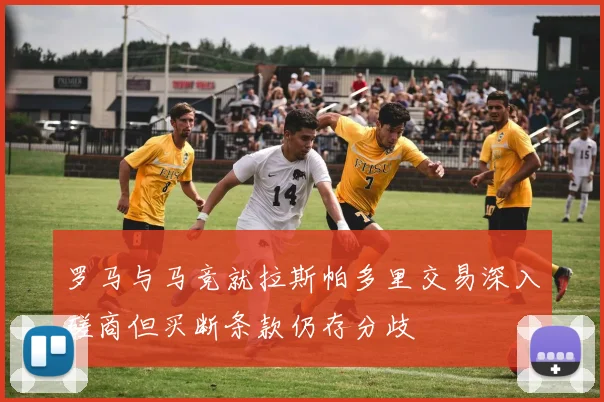 罗马与马竞就拉斯帕多里交易深入磋商但买断条款仍存分歧