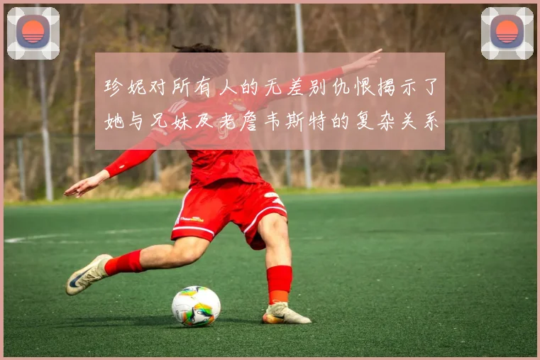 珍妮对所有人的无差别仇恨揭示了她与兄妹及老詹韦斯特的复杂关系