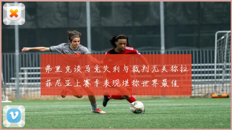 弗里克谈马竞失利与裁判无关称拉菲尼亚上赛季表现堪称世界最佳