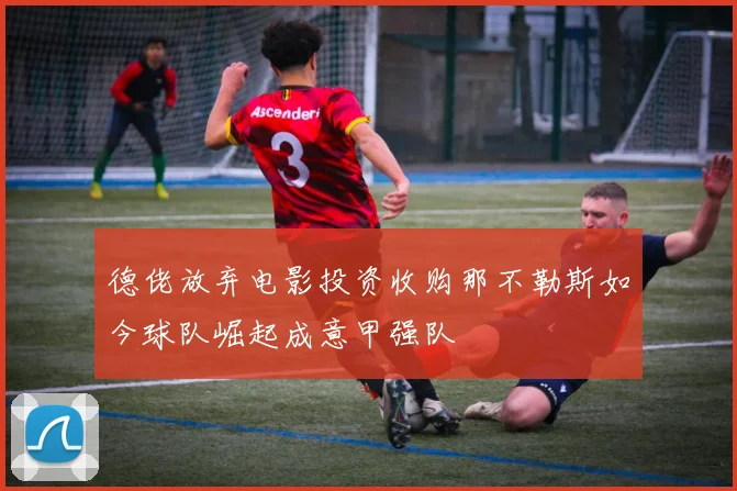 德佬放弃电影投资收购那不勒斯如今球队崛起成意甲强队