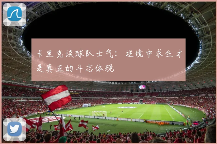 卡里克谈球队士气：逆境中求生才是真正的斗志体现