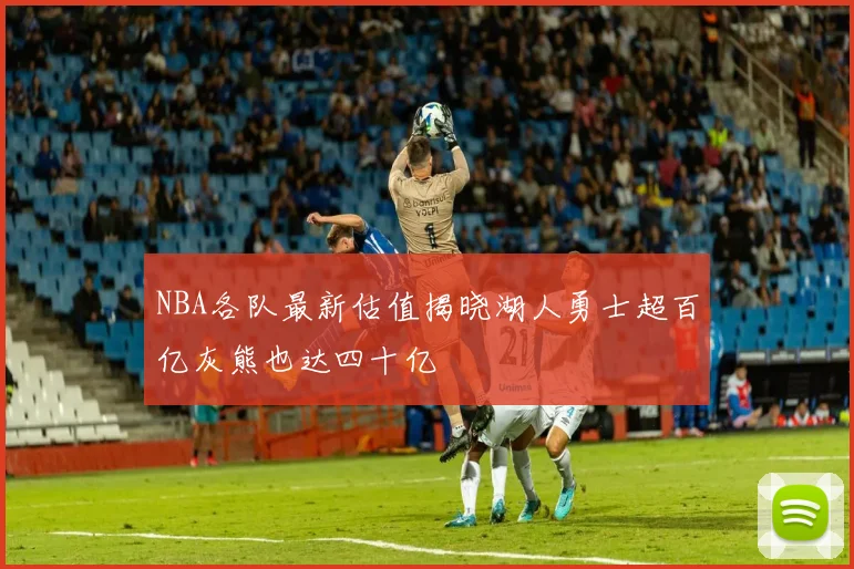 NBA各队最新估值揭晓湖人勇士超百亿灰熊也达四十亿