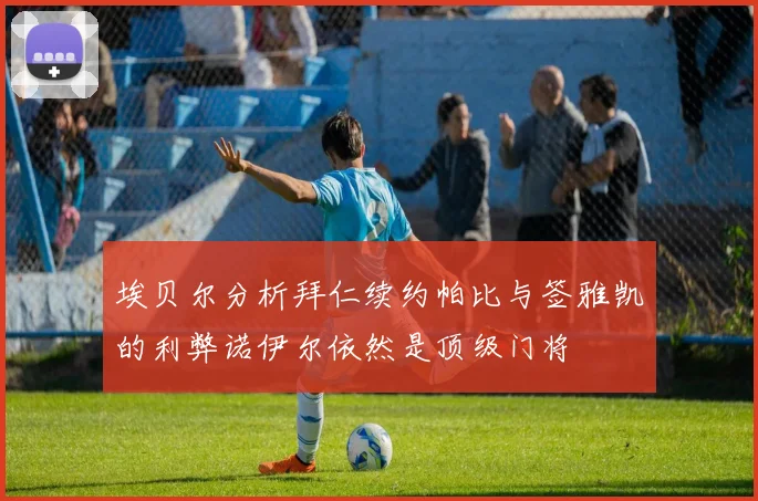 埃贝尔分析拜仁续约帕比与签雅凯的利弊诺伊尔依然是顶级门将