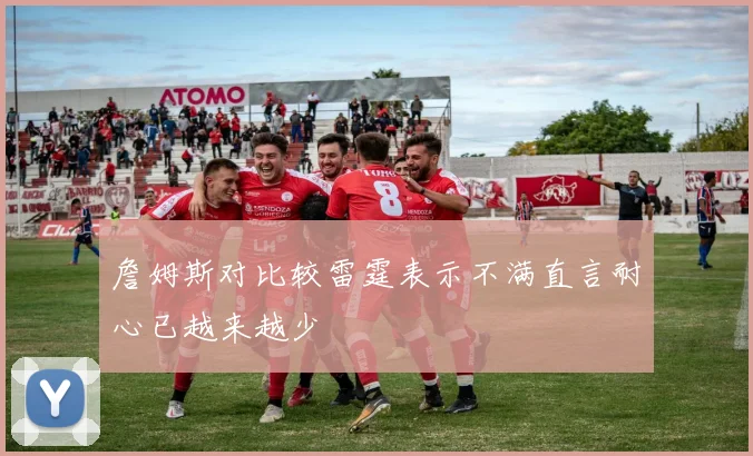詹姆斯对比较雷霆表示不满直言耐心已越来越少