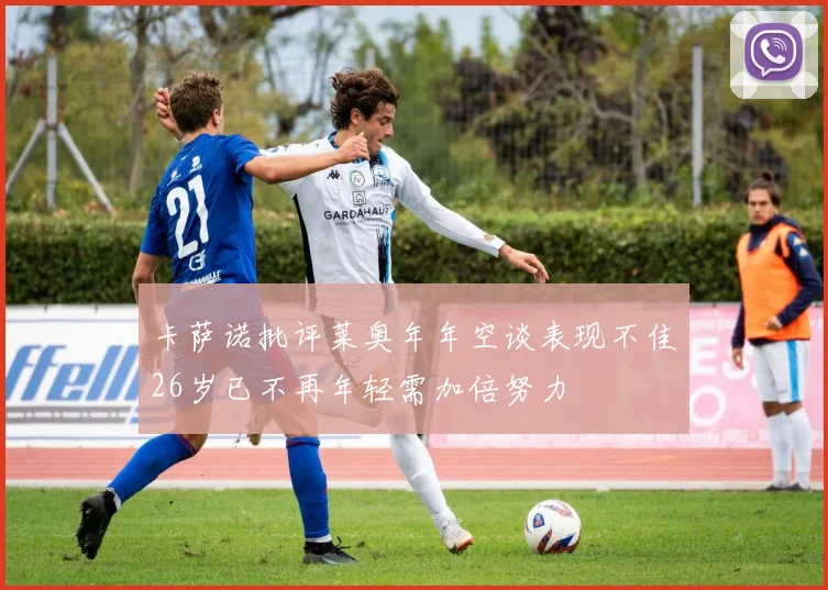 卡萨诺批评莱奥年年空谈表现不佳26岁已不再年轻需加倍努力