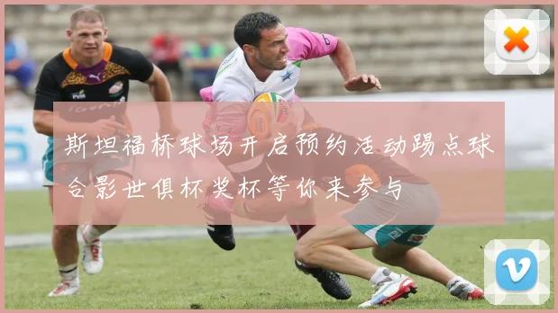 斯坦福桥球场开启预约活动踢点球合影世俱杯奖杯等你来参与