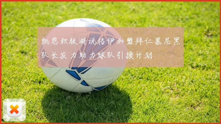 凯恩积极游说格伊加盟拜仁慕尼黑队长发力助力球队引援计划