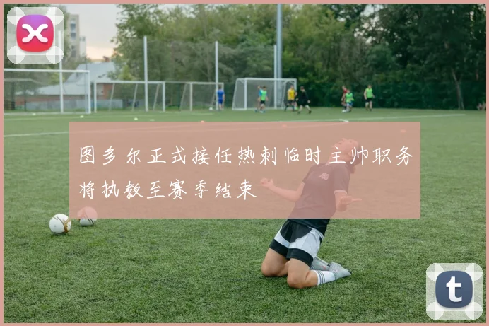 图多尔正式接任热刺临时主帅职务将执教至赛季结束