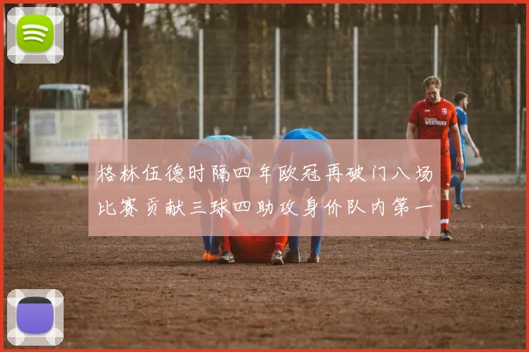格林伍德时隔四年欧冠再破门八场比赛贡献三球四助攻身价队内第一
