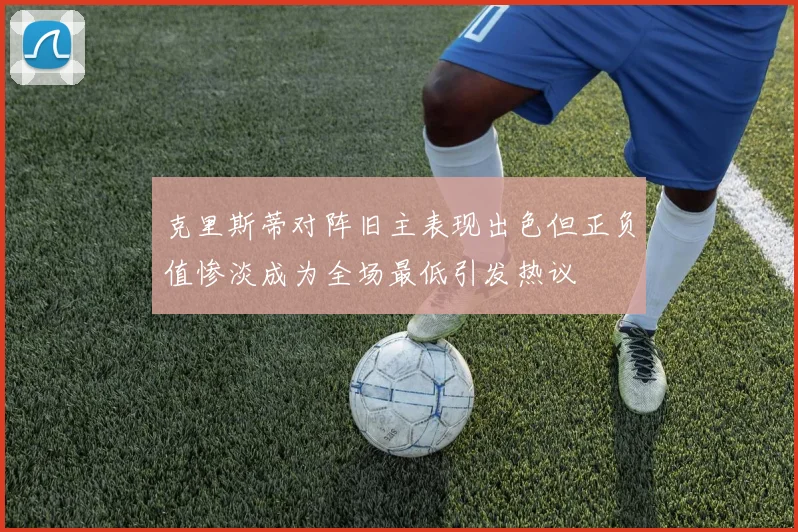 克里斯蒂对阵旧主表现出色但正负值惨淡成为全场最低引发热议