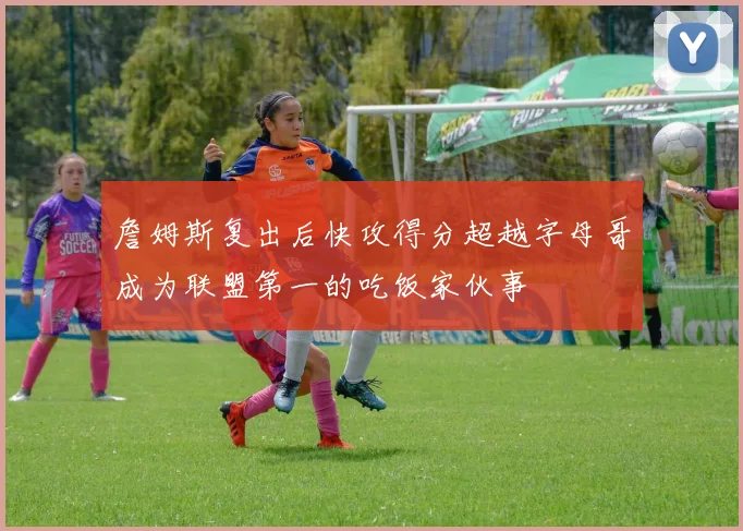 詹姆斯复出后快攻得分超越字母哥成为联盟第一的吃饭家伙事
