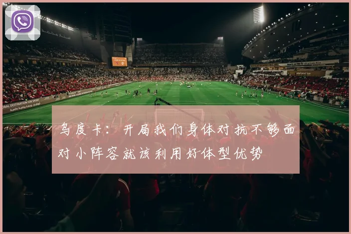 乌度卡：开局我们身体对抗不够面对小阵容就该利用好体型优势