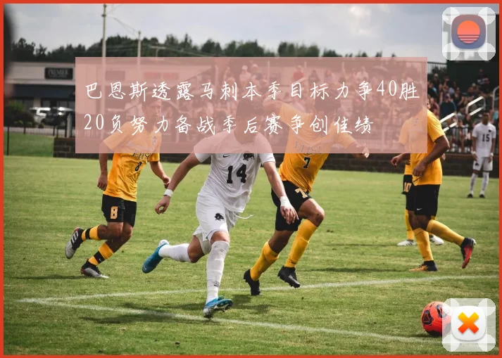 巴恩斯透露马刺本季目标力争40胜20负努力备战季后赛争创佳绩