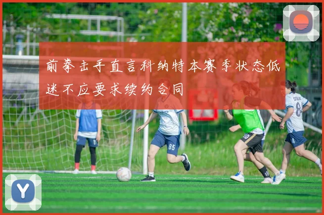 前拳击手直言科纳特本赛季状态低迷不应要求续约合同