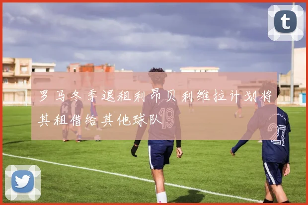 罗马冬季退租利昂贝利维拉计划将其租借给其他球队
