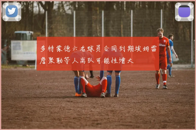 多特蒙德六名球员合同到期埃姆雷詹聚勒等人离队可能性增大