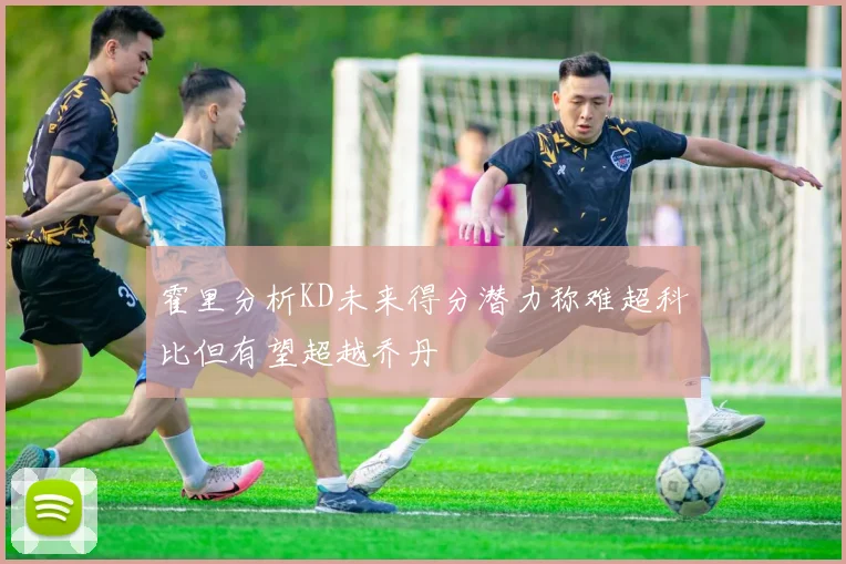 霍里分析KD未来得分潜力称难超科比但有望超越乔丹