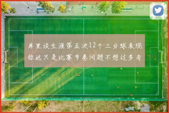 库里谈生涯第五次12个三分球表现称这只是比赛节奏问题不想过多考虑