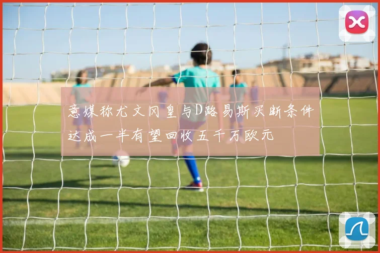 意媒称尤文冈皇与D路易斯买断条件达成一半有望回收五千万欧元
