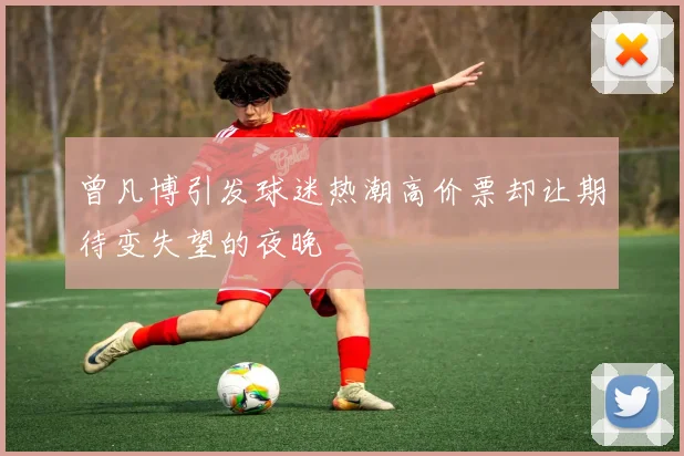 曾凡博引发球迷热潮高价票却让期待变失望的夜晚