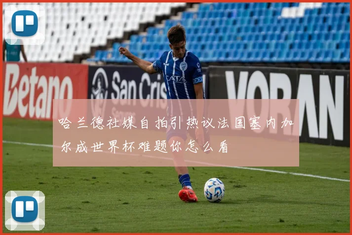 哈兰德社媒自拍引热议法国塞内加尔成世界杯难题你怎么看