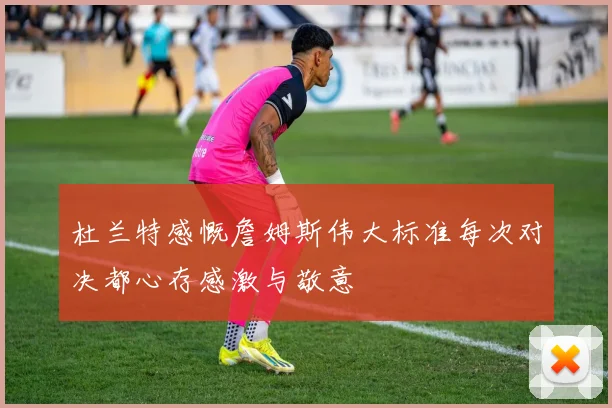 杜兰特感慨詹姆斯伟大标准每次对决都心存感激与敬意