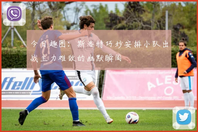 今日趣图：斯洛特巧妙安排小队出战主力难敌的幽默瞬间
